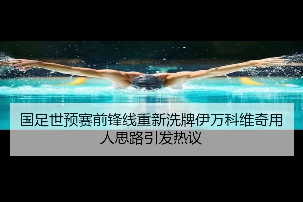 国足世预赛前锋线重新洗牌伊万科维奇用人思路引发热议