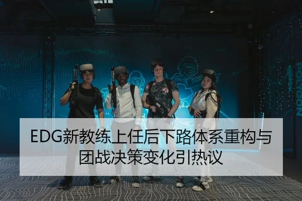EDG新教练上任后下路体系重构与团战决策变化引热议